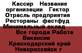 Кассир › Название организации ­ Гектор › Отрасль предприятия ­ Рестораны, фастфуд › Минимальный оклад ­ 13 000 - Все города Работа » Вакансии   . Краснодарский край,Новороссийск г.